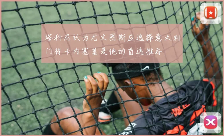 塔科尼认为尤文图斯应选择意大利门将卡内塞基是他的首选推荐
