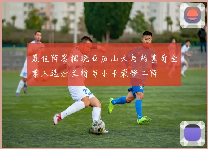 最佳阵容揭晓亚历山大与约基奇全票入选杜兰特与小卡荣登二阵