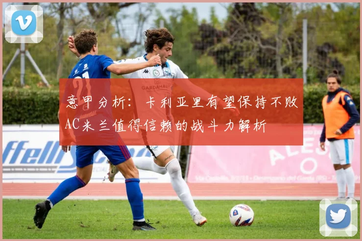 意甲分析：卡利亚里有望保持不败AC米兰值得信赖的战斗力解析
