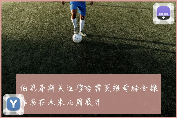 伯恩茅斯关注穆哈雷莫维奇转会操作或在未来几周展开