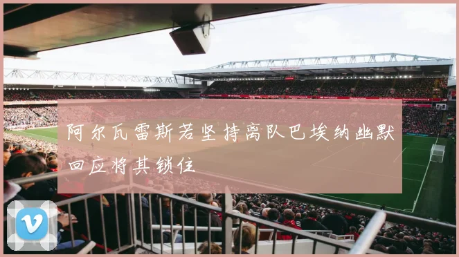 阿尔瓦雷斯若坚持离队巴埃纳幽默回应将其锁住