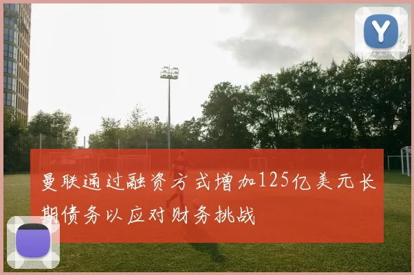 曼联通过融资方式增加125亿美元长期债务以应对财务挑战