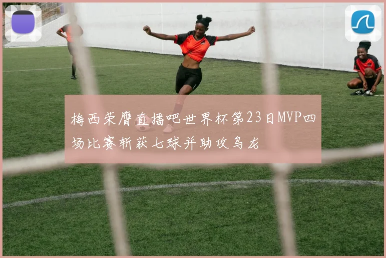 梅西荣膺直播吧世界杯第23日MVP四场比赛斩获七球并助攻乌龙