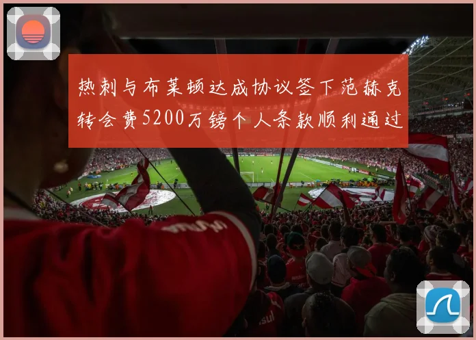 热刺与布莱顿达成协议签下范赫克转会费5200万镑个人条款顺利通过