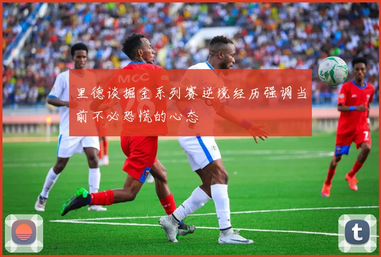 里德谈掘金系列赛逆境经历强调当前不必恐慌的心态