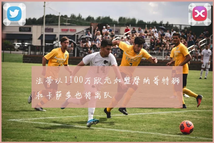 法蒂以1100万欧元加盟摩纳哥特狮和卡萨多也将离队