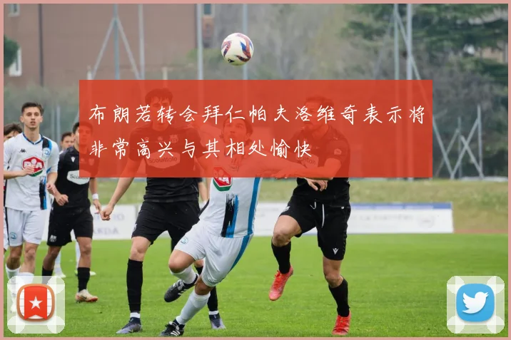 布朗若转会拜仁帕夫洛维奇表示将非常高兴与其相处愉快
