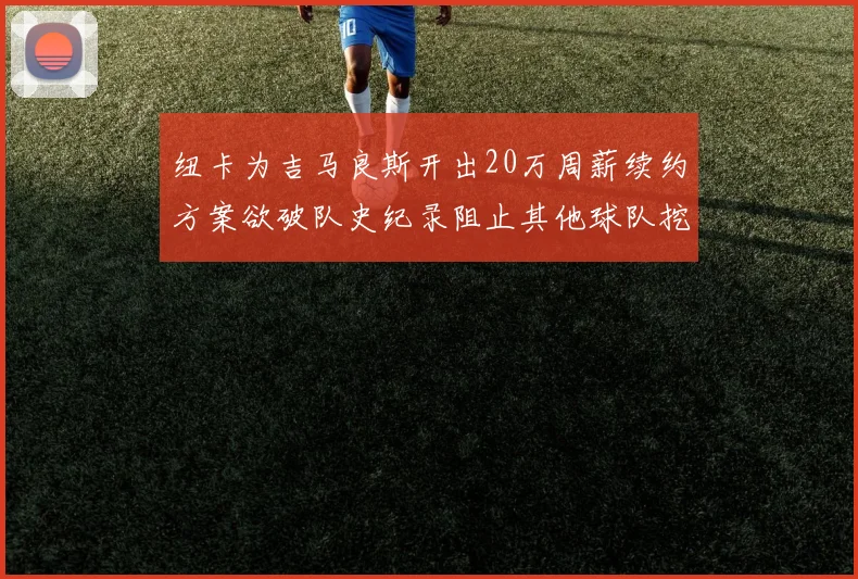 纽卡为吉马良斯开出20万周薪续约方案欲破队史纪录阻止其他球队挖角