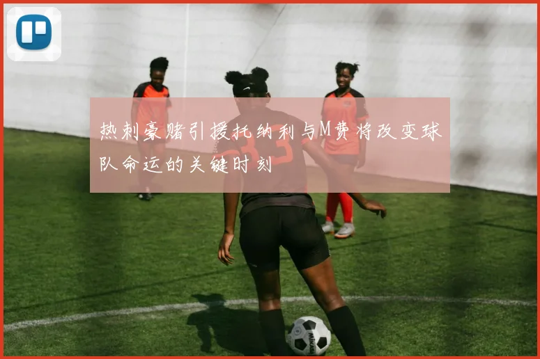 热刺豪赌引援托纳利与M费将改变球队命运的关键时刻