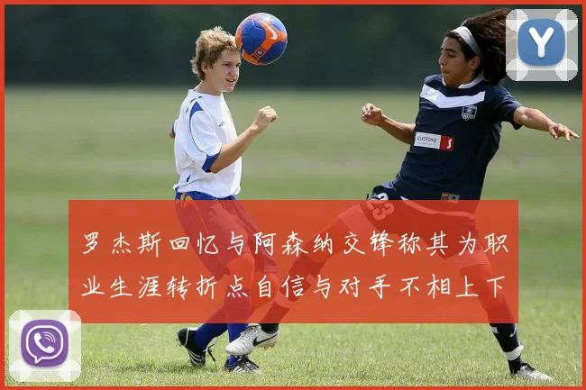 罗杰斯回忆与阿森纳交锋称其为职业生涯转折点自信与对手不相上下