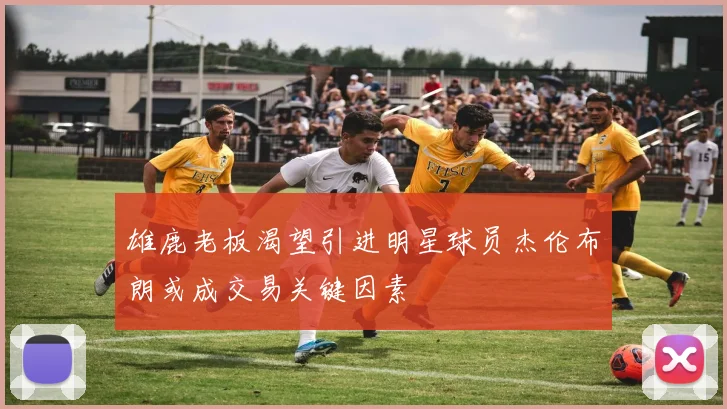 雄鹿老板渴望引进明星球员杰伦布朗或成交易关键因素