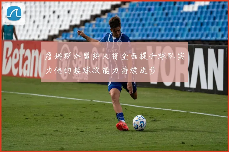 詹姆斯加盟热火将全面提升球队实力他的接球投能力持续进步
