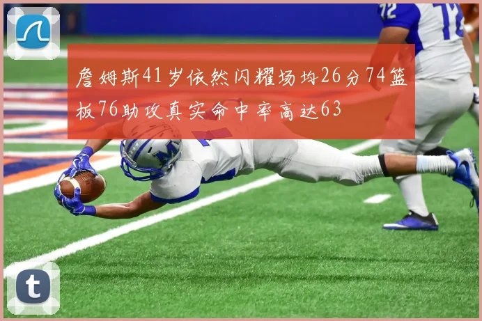 詹姆斯41岁依然闪耀场均26分74篮板76助攻真实命中率高达63