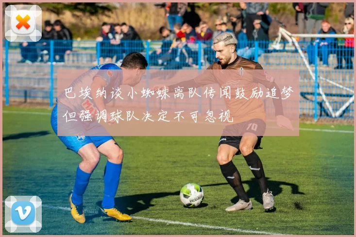 巴埃纳谈小蜘蛛离队传闻鼓励追梦但强调球队决定不可忽视