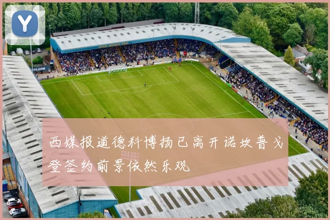 西媒报道德科博扬已离开诺坎普戈登签约前景依然乐观