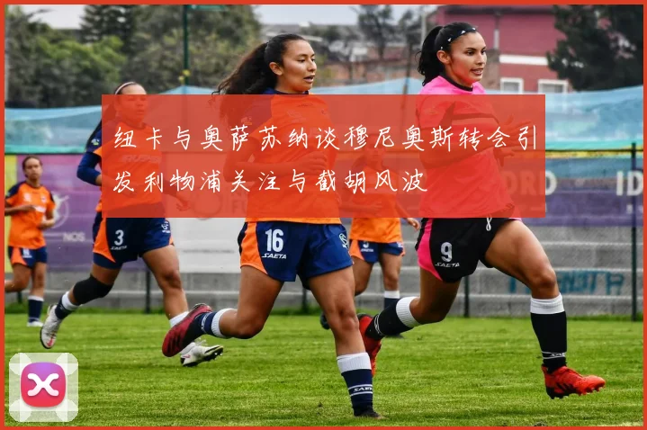 纽卡与奥萨苏纳谈穆尼奥斯转会引发利物浦关注与截胡风波