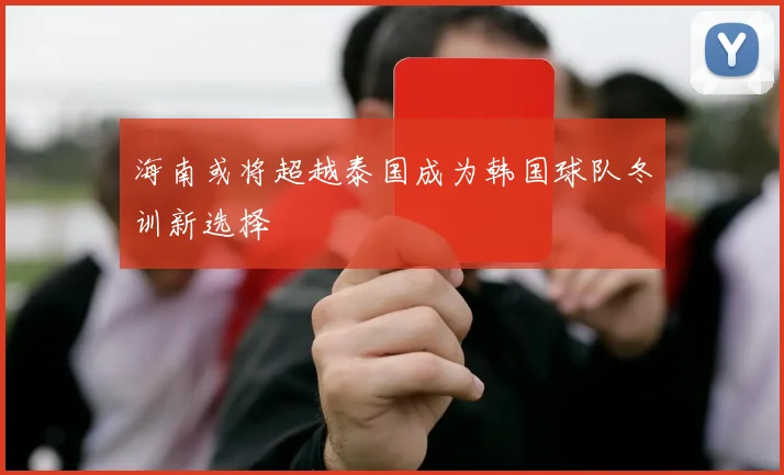 海南或将超越泰国成为韩国球队冬训新选择