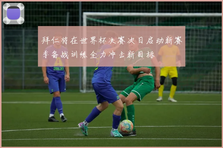 拜仁将在世界杯决赛次日启动新赛季备战训练全力冲击新目标