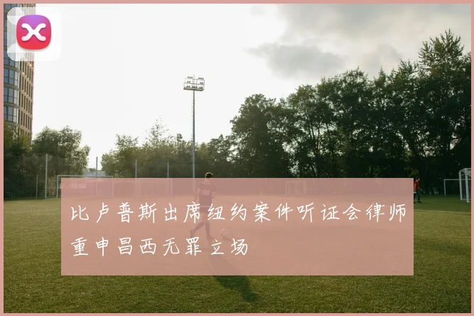 比卢普斯出席纽约案件听证会律师重申昌西无罪立场