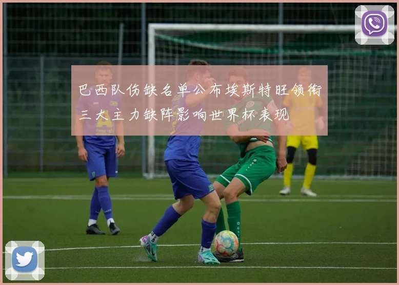 巴西队伤缺名单公布埃斯特旺领衔三大主力缺阵影响世界杯表现