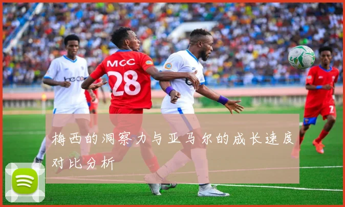梅西的洞察力与亚马尔的成长速度对比分析
