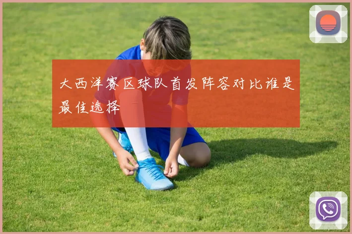 大西洋赛区球队首发阵容对比谁是最佳选择