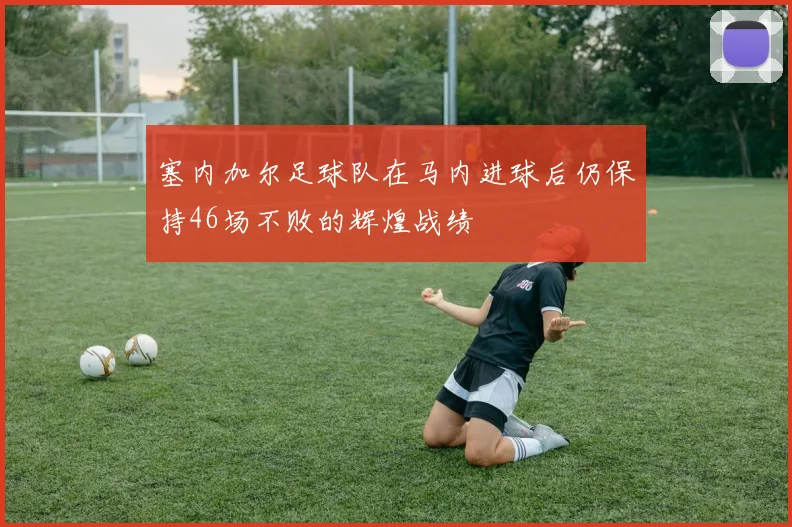 塞内加尔足球队在马内进球后仍保持46场不败的辉煌战绩