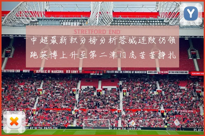 中超最新积分榜分析蓉城连败仍领跑英博上升至第二津门虎苦苦挣扎垫底
