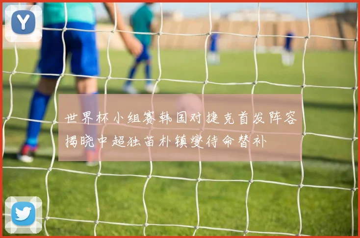 世界杯小组赛韩国对捷克首发阵容揭晓中超独苗朴镇燮待命替补