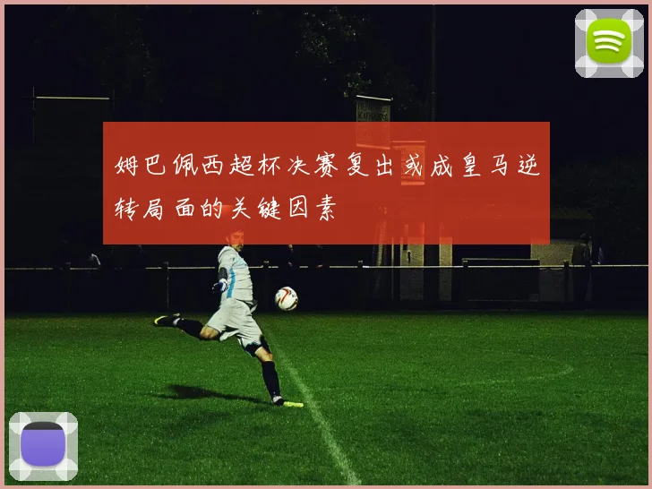 姆巴佩西超杯决赛复出或成皇马逆转局面的关键因素