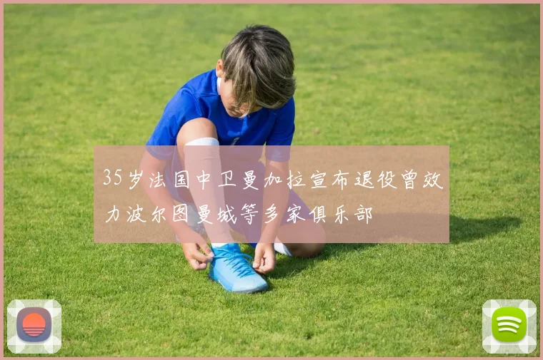 35岁法国中卫曼加拉宣布退役曾效力波尔图曼城等多家俱乐部