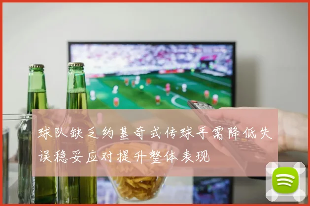 球队缺乏约基奇式传球手需降低失误稳妥应对提升整体表现