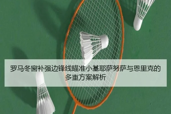罗马冬窗补强边锋线瞄准小基耶萨努萨与恩里克的多重方案解析